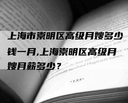 上海市崇明区高级月嫂多少钱一月,上海崇明区高级月嫂月薪多少？