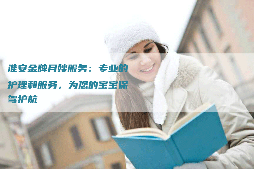 淮安金牌月嫂服务：专业的护理和服务，为您的宝宝保驾护航