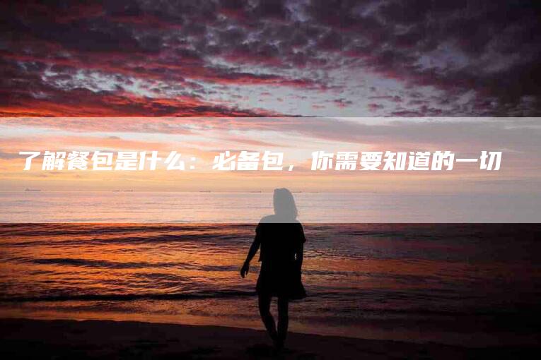 了解餐包是什么：必备包，你需要知道的一切-住家保姆月嫂服务_家政保洁钟点工家政服务_速上门月嫂网首页