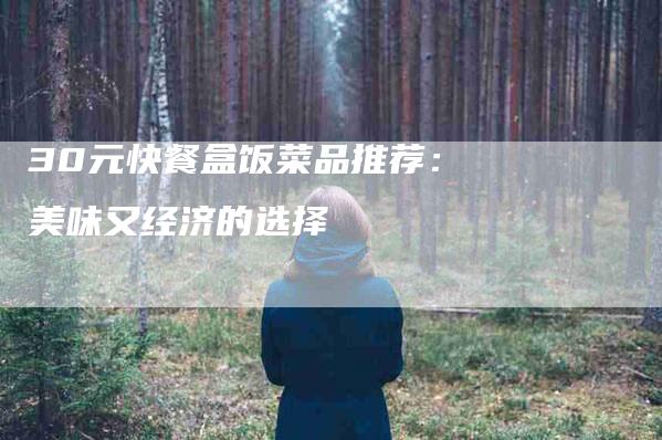 30元快餐盒饭菜品推荐：美味又经济的选择-住家保姆月嫂服务_家政保洁钟点工家政服务_速上门月嫂网首页