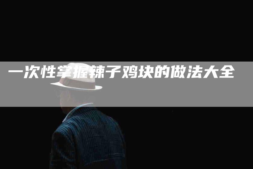 一次性掌握辣子鸡块的做法大全-住家保姆月嫂服务_家政保洁钟点工家政服务_速上门月嫂网首页