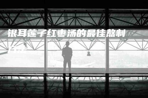 银耳莲子红枣汤的最佳熬制方法-住家保姆月嫂服务_家政保洁钟点工家政服务_速上门月嫂网首页