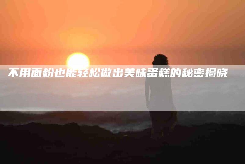 不用面粉也能轻松做出美味蛋糕的秘密揭晓