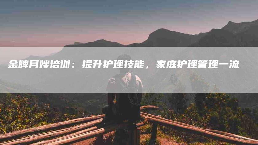 金牌月嫂培训：提升护理技能，家庭护理管理一流-住家保姆月嫂服务_家政保洁钟点工家政服务_速上门月嫂网首页