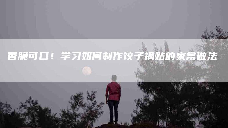 香脆可口！学习如何制作饺子锅贴的家常做法-住家保姆月嫂服务_家政保洁钟点工家政服务_速上门月嫂网首页