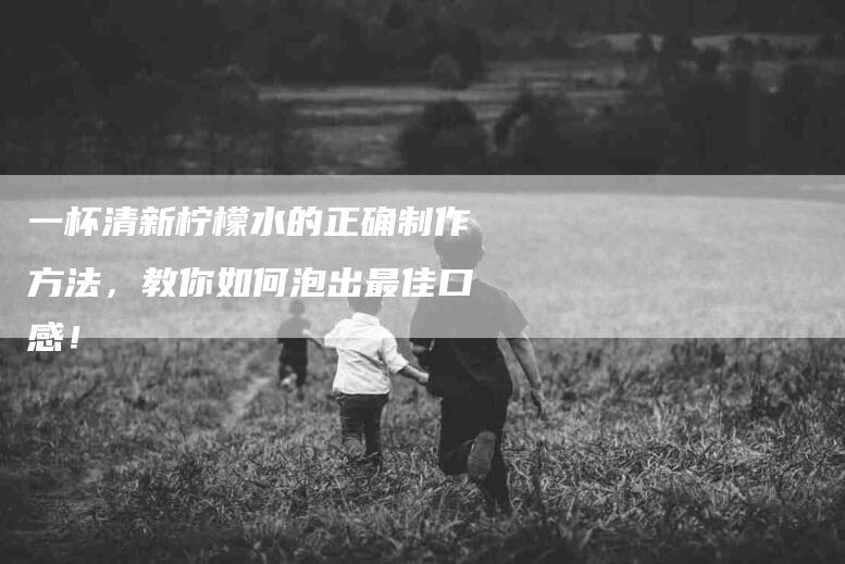 一杯清新柠檬水的正确制作方法，教你如何泡出最佳口感！