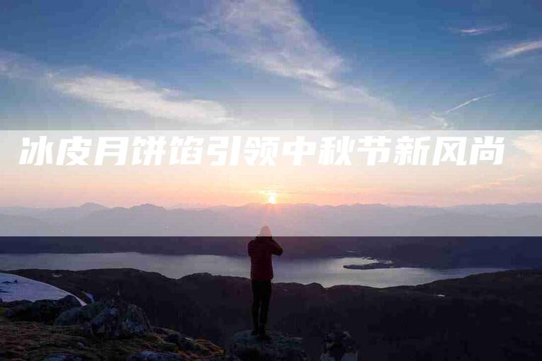 冰皮月饼馅引领中秋节新风尚-住家保姆月嫂服务_家政保洁钟点工家政服务_速上门月嫂网首页
