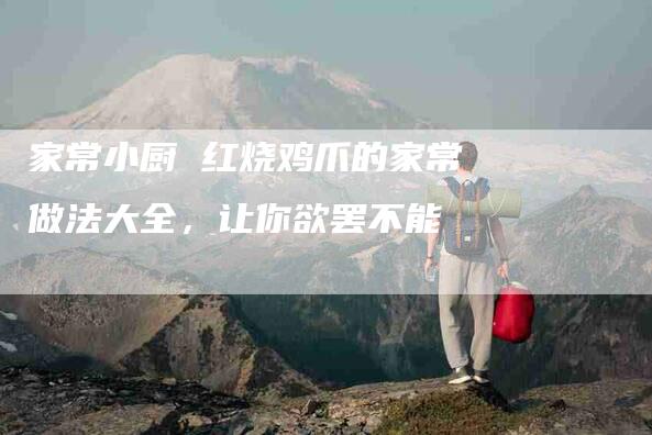 家常小厨 红烧鸡爪的家常做法大全，让你欲罢不能-住家保姆月嫂服务_家政保洁钟点工家政服务_速上门月嫂网首页