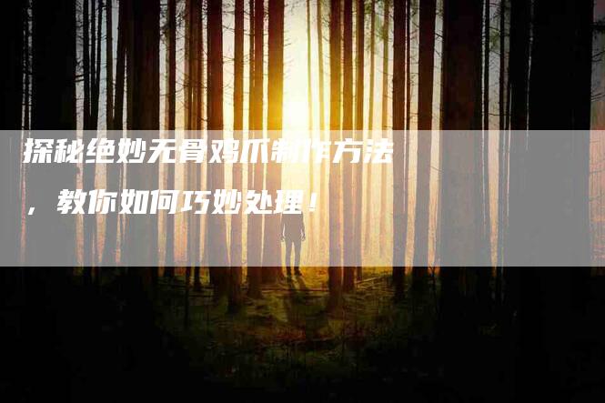 探秘绝妙无骨鸡爪制作方法,教你如何巧妙处理!-住家保姆月嫂服务_家政保洁钟点工家政服务_速上门月嫂网首页