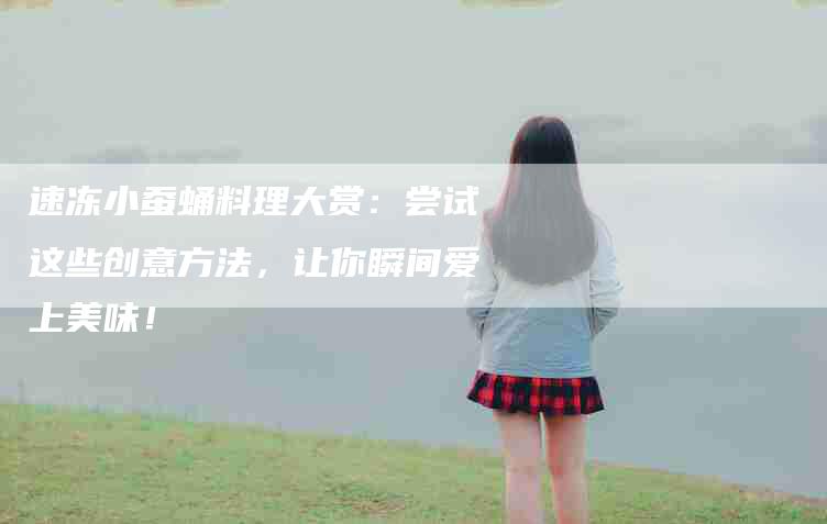 速冻小蚕蛹料理大赏：尝试这些创意方法，让你瞬间爱上美味！