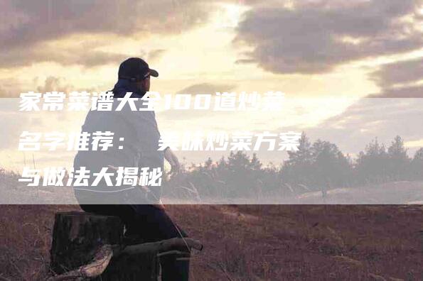 家常菜谱大全100道炒菜名字推荐： 美味炒菜方案与做法大揭秘