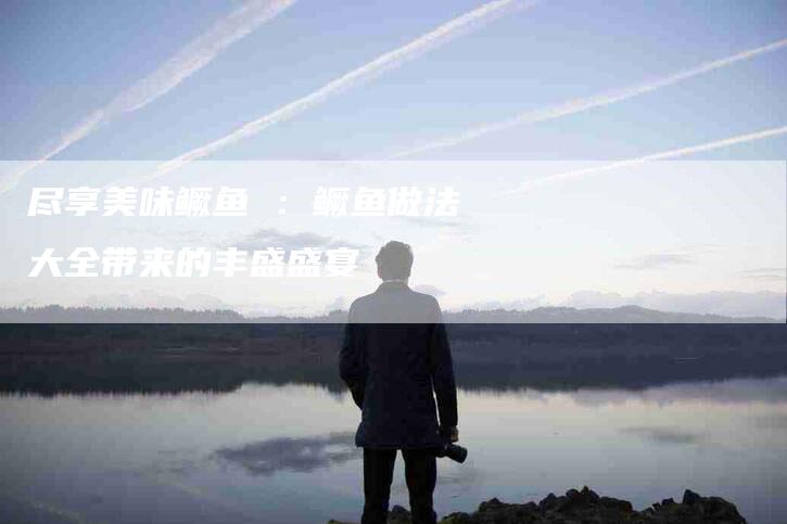 尽享美味鳜鱼 ：鳜鱼做法大全带来的丰盛盛宴