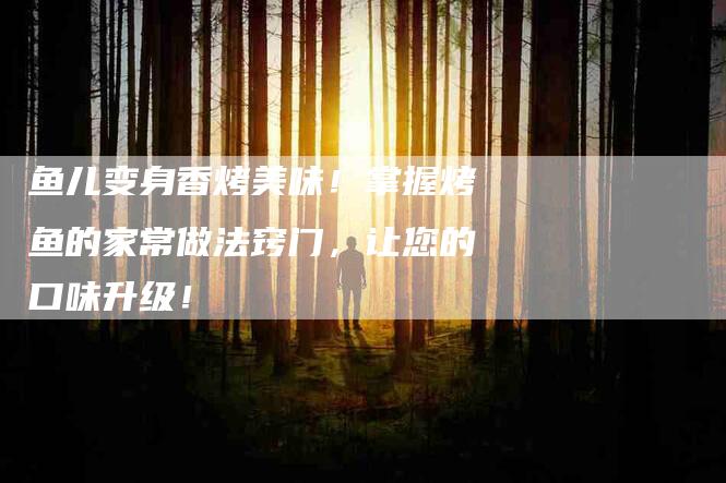 鱼儿变身香烤美味！掌握烤鱼的家常做法窍门，让您的口味升级！-住家保姆月嫂服务_家政保洁钟点工家政服务_速上门月嫂网首页