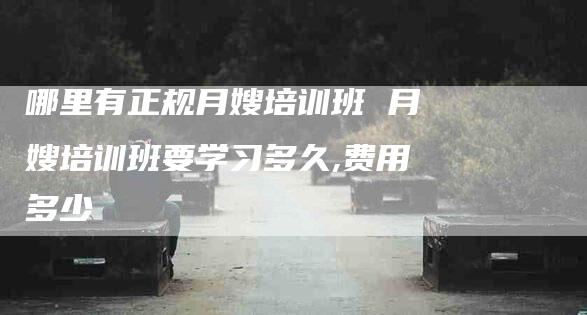 哪里有正规月嫂培训班 月嫂培训班要学习多久,费用多少