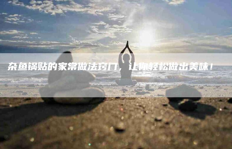 杂鱼锅贴的家常做法窍门,让你轻松做出美味!-住家保姆月嫂服务_家政保洁钟点工家政服务_速上门月嫂网首页