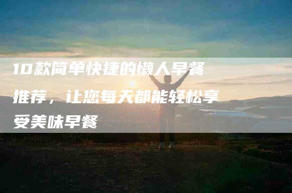 10款简单快捷的懒人早餐推荐，让您每天都能轻松享受美味早餐-住家保姆月嫂服务_家政保洁钟点工家政服务_速上门月嫂网首页