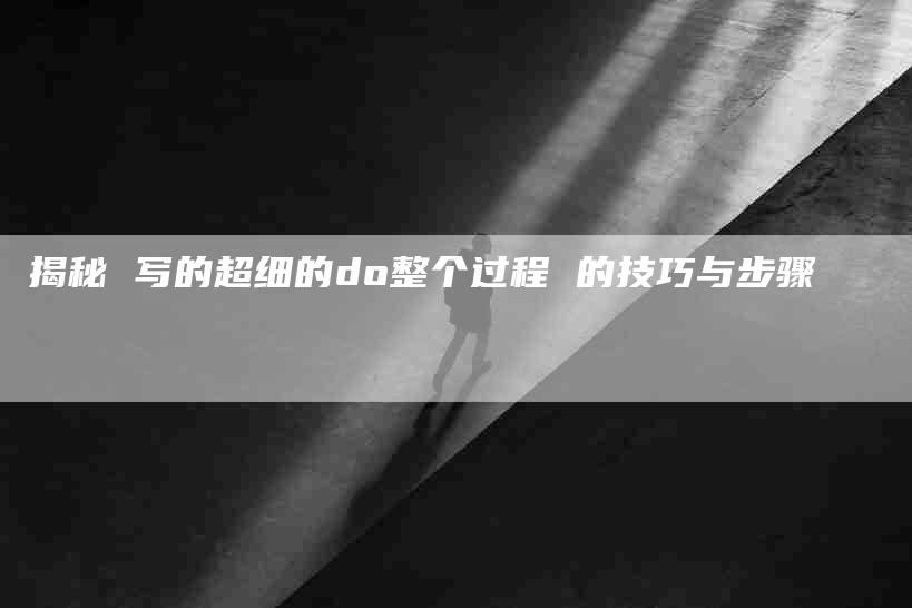 揭秘 写的超细的do整个过程 的技巧与步骤