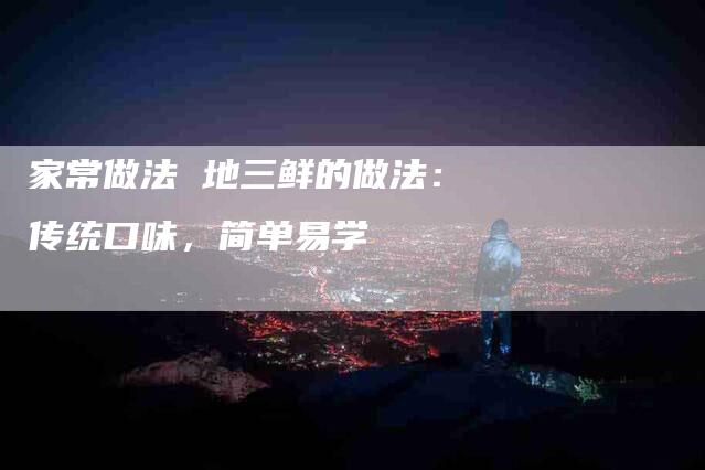 家常做法 地三鲜的做法：传统口味，简单易学