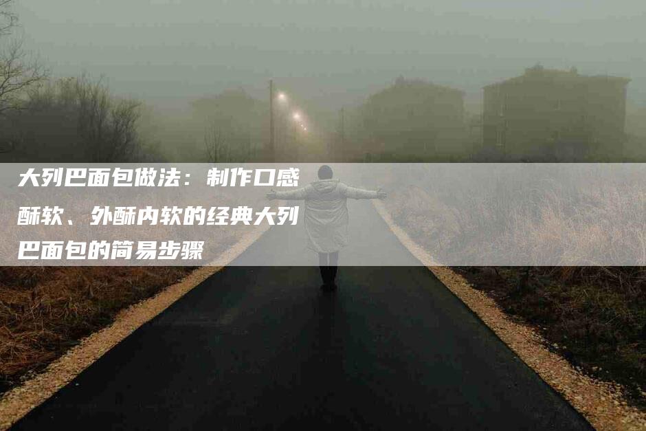 大列巴面包做法：制作口感酥软、外酥内软的经典大列巴面包的简易步骤