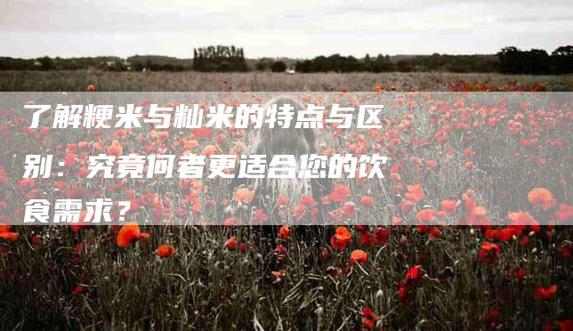 了解粳米与籼米的特点与区别：究竟何者更适合您的饮食需求？