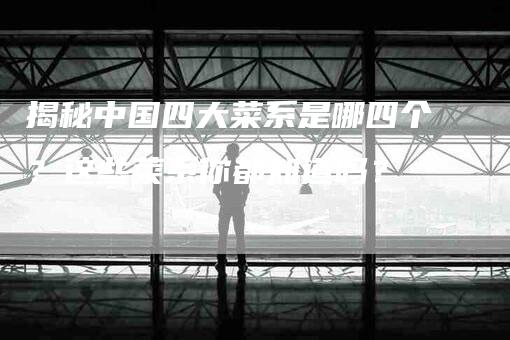 揭秘中国四大菜系是哪四个？这些菜系你都知道吗？