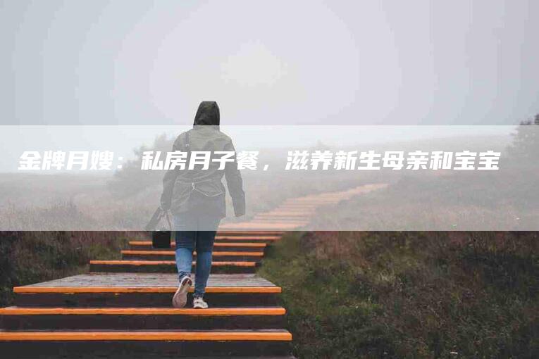 金牌月嫂：私房月子餐，滋养新生母亲和宝宝-速上门月嫂网