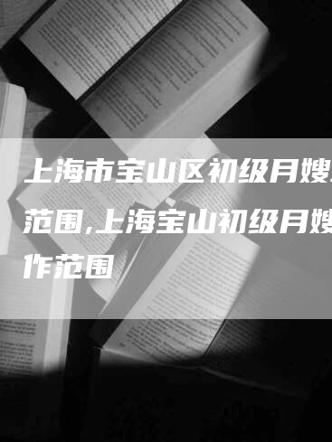 上海市宝山区初级月嫂工作范围,上海宝山初级月嫂工作范围