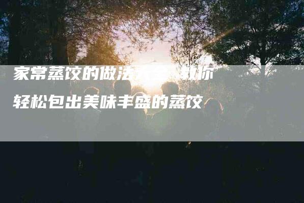 家常蒸饺的做法大全 教你轻松包出美味丰盛的蒸饺-住家保姆月嫂服务_家政保洁钟点工家政服务_速上门月嫂网首页