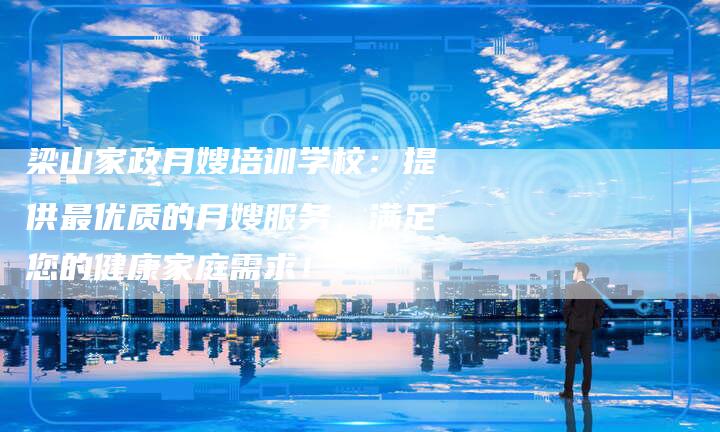 梁山家政月嫂培训学校：提供最优质的月嫂服务，满足您的健康家庭需求！