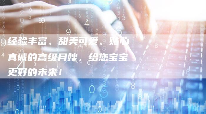 经验丰富、甜美可爱、贴心真诚的高级月嫂，给您宝宝更好的未来！