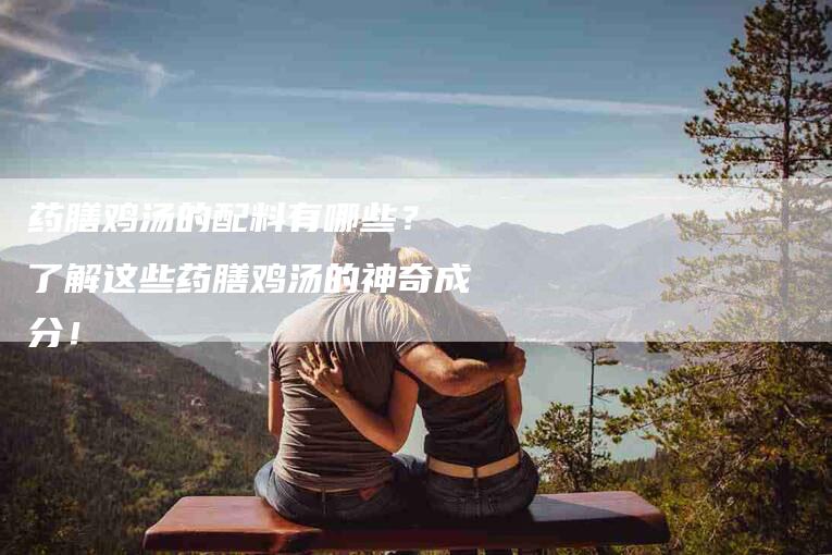 药膳鸡汤的配料有哪些？ 了解这些药膳鸡汤的神奇成分！-住家保姆月嫂服务_家政保洁钟点工家政服务_速上门月嫂网首页