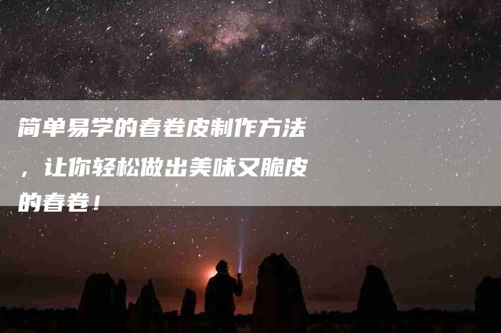 简单易学的春卷皮制作方法，让你轻松做出美味又脆皮的春卷！-住家保姆月嫂服务_家政保洁钟点工家政服务_速上门月嫂网首页