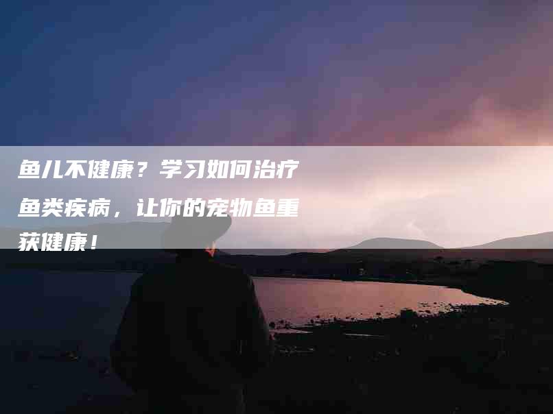 鱼儿不健康？学习如何治疗鱼类疾病，让你的宠物鱼重获健康！-住家保姆月嫂服务_家政保洁钟点工家政服务_速上门月嫂网首页