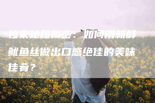 独家秘籍揭密：如何用新鲜鱿鱼丝做出口感绝佳的美味佳肴？
