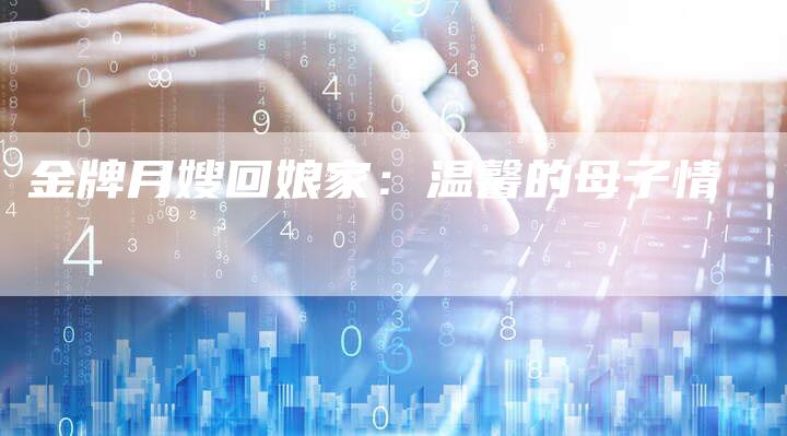 金牌月嫂回娘家:温馨的母子情-住家保姆月嫂服务_家政保洁钟点工家政服务_速上门月嫂网首页