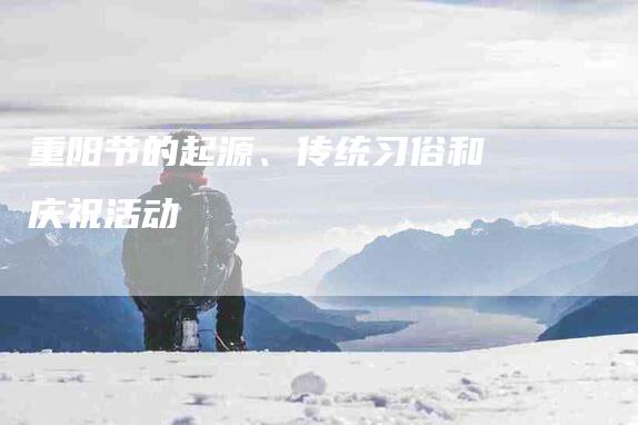 重阳节的起源、传统习俗和庆祝活动