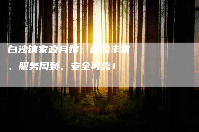 白沙镇家政月嫂：经验丰富、服务周到、安全可靠！