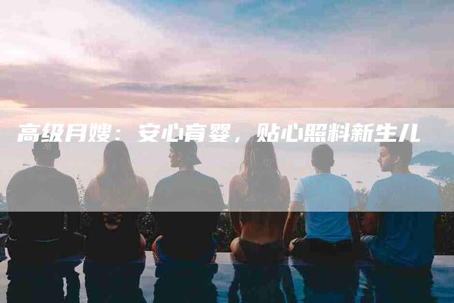 高级月嫂：安心育婴，贴心照料新生儿-住家保姆月嫂服务_家政保洁钟点工家政服务_速上门月嫂网首页
