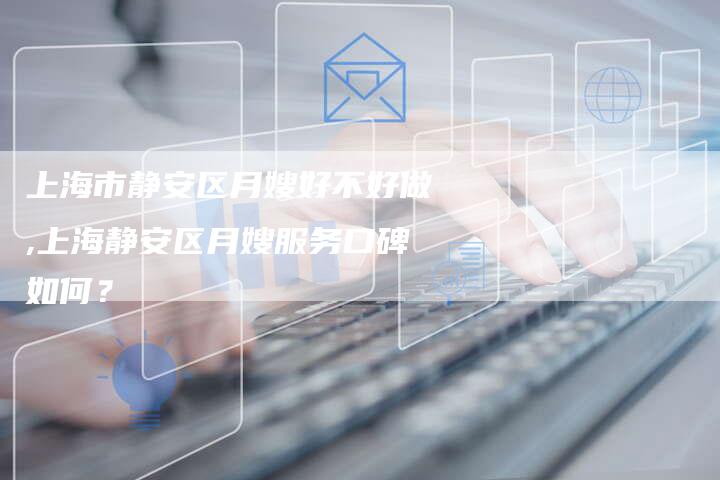 上海市静安区月嫂好不好做,上海静安区月嫂服务口碑如何？-住家保姆月嫂服务_家政保洁钟点工家政服务_速上门月嫂网首页