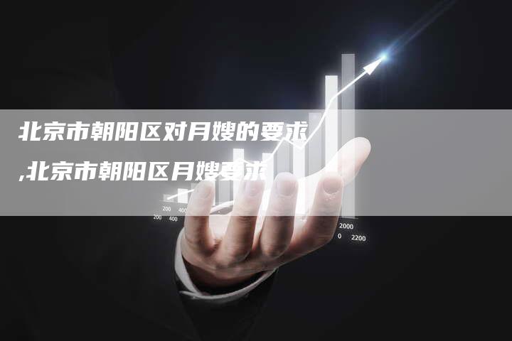 北京市朝阳区对月嫂的要求,北京市朝阳区月嫂要求