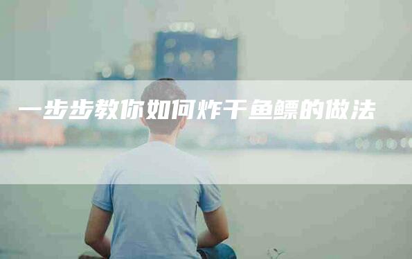 一步步教你如何炸干鱼鳔的做法
