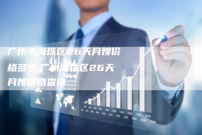 广州市海珠区26天月嫂价格多少,广州海珠区26天月嫂价格查询