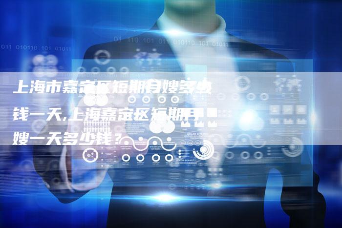 上海市嘉定区短期月嫂多少钱一天,上海嘉定区短期月嫂一天多少钱？-住家保姆月嫂服务_家政保洁钟点工家政服务_速上门月嫂网首页