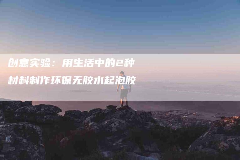 创意实验：用生活中的2种材料制作环保无胶水起泡胶
