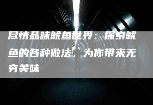 尽情品味鱿鱼世界：探索鱿鱼的各种做法，为你带来无穷美味