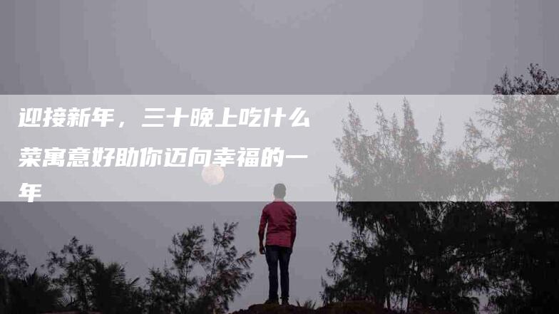 迎接新年，三十晚上吃什么菜寓意好助你迈向幸福的一年-住家保姆月嫂服务_家政保洁钟点工家政服务_速上门月嫂网首页