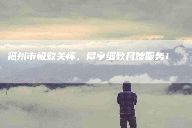 福州市极致关怀，尽享细致月嫂服务！-住家保姆月嫂服务_家政保洁钟点工家政服务_速上门月嫂网首页