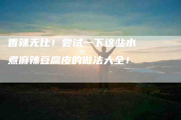 香辣无比！尝试一下这些水煮麻辣豆腐皮的做法大全！-住家保姆月嫂服务_家政保洁钟点工家政服务_速上门月嫂网首页