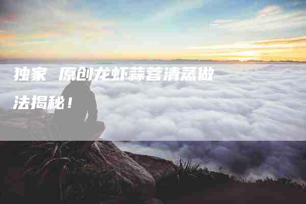 独家 原创龙虾蒜蓉清蒸做法揭秘！-住家保姆月嫂服务_家政保洁钟点工家政服务_速上门月嫂网首页