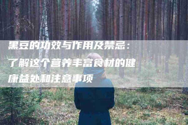 黑豆的功效与作用及禁忌：了解这个营养丰富食材的健康益处和注意事项-住家保姆月嫂服务_家政保洁钟点工家政服务_速上门月嫂网首页